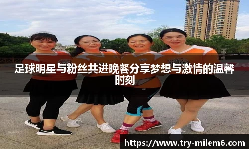 足球明星与粉丝共进晚餐分享梦想与激情的温馨时刻